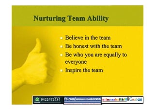 Nurturing Team AbilityNurturing Team Ability
 Believe in the teamBelieve in the team
 Be honest with the teamBe honest with the team
 Be who you are equally toBe who you are equally to
everyoneeveryone
 Inspire the teamInspire the team
 