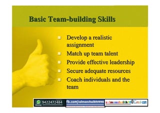 Basic Team-building SkillsBasic Team-building Skills
 Develop a realisticDevelop a realistic
assignmentassignment
 Match up team talentMatch up team talent
 Provide effective leadershipProvide effective leadership
 Secure adequate resourcesSecure adequate resources
 Coach individuals and theCoach individuals and the
teamteam
 