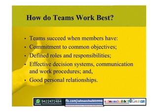 How do Teams Work Best?
• Teams succeed when members have:
• Commitment to common objectives;
• Defined roles and responsibilities;
• Effective decision systems, communication
and work procedures; and,
• Good personal relationships.
 