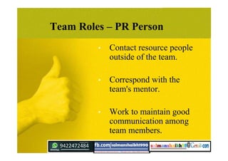 Team Roles – PR Person
• Contact resource people
outside of the team.
• Correspond with the
team's mentor.
• Work to maintain good
communication among
team members.
 