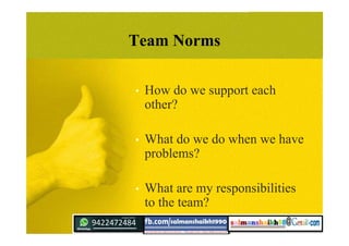 Team Norms
• How do we support each
other?
• What do we do when we have
problems?
• What are my responsibilities
to the team?
 