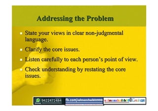 Addressing the ProblemAddressing the Problem
 State your views in clear non-judgmentalState your views in clear non-judgmental
language.language.
 Clarify the core issues.Clarify the core issues.
 Listen carefully to each personListen carefully to each person’’s point of view.s point of view.
 Check understanding by restating the coreCheck understanding by restating the core
issues.issues.
 