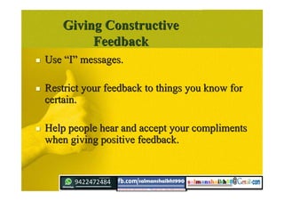  UseUse ““II”” messages.messages.
 Restrict your feedback to things you know forRestrict your feedback to things you know for
certain.certain.
 Help people hear and accept your complimentsHelp people hear and accept your compliments
when giving positive feedback.when giving positive feedback.
Giving ConstructiveGiving Constructive
FeedbackFeedback
 