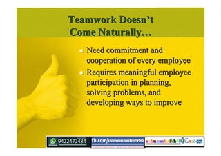 Teamwork DoesnTeamwork Doesn’’tt
Come NaturallyCome Naturally……
 Need commitment andNeed commitment and
cooperation of every employeecooperation of every employee
 Requires meaningful employeeRequires meaningful employee
participation in planning,participation in planning,
solving problems, andsolving problems, and
developing ways to improvedeveloping ways to improve
 