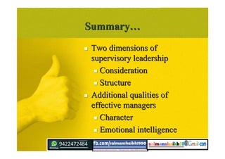 SummarySummary……
 Two dimensions ofTwo dimensions of
supervisory leadershipsupervisory leadership
 ConsiderationConsideration
 StructureStructure
 Additional qualities ofAdditional qualities of
effective managerseffective managers
 CharacterCharacter
 Emotional intelligenceEmotional intelligence
 