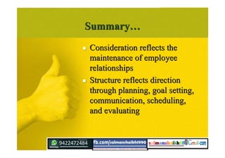 SummarySummary……
 Consideration reflects theConsideration reflects the
maintenance of employeemaintenance of employee
relationshipsrelationships
 Structure reflects directionStructure reflects direction
through planning, goal setting,through planning, goal setting,
communication, scheduling,communication, scheduling,
and evaluatingand evaluating
 