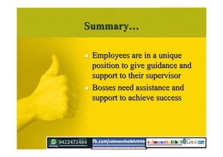 SummarySummary……
 Employees are in a uniqueEmployees are in a unique
position to give guidance andposition to give guidance and
support to their supervisorsupport to their supervisor
 Bosses need assistance andBosses need assistance and
support to achieve successsupport to achieve success
 