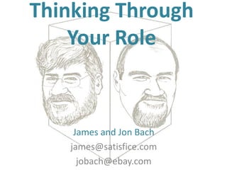 Thinking Through
Your Role
James and Jon Bach
james@satisfice.com
jobach@ebay.com
 