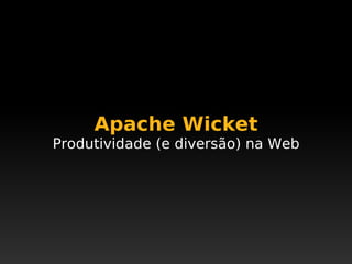 Apache Wicket
Produtividade (e diversão) na Web
 