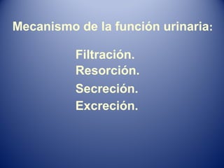 Mecanismo de la función urinaria:
Filtración.
Resorción.
Secreción.
Excreción.
 