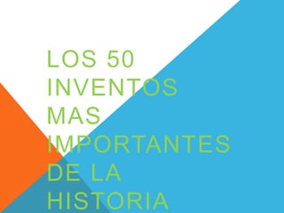 LOS 50
INVENTOS
MAS
IMPORTANTES
DE LA
HISTORIA
 