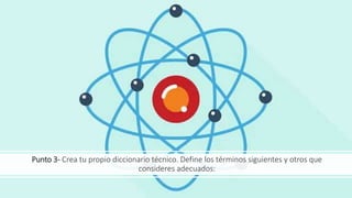 Punto 3- Crea tu propio diccionario técnico. Define los términos siguientes y otros que
consideres adecuados:
 