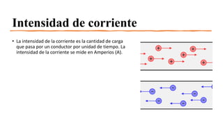 Intensidad de corriente
• La intensidad de la corriente es la cantidad de carga
que pasa por un conductor por unidad de tiempo. La
intensidad de la corriente se mide en Amperios (A).
 