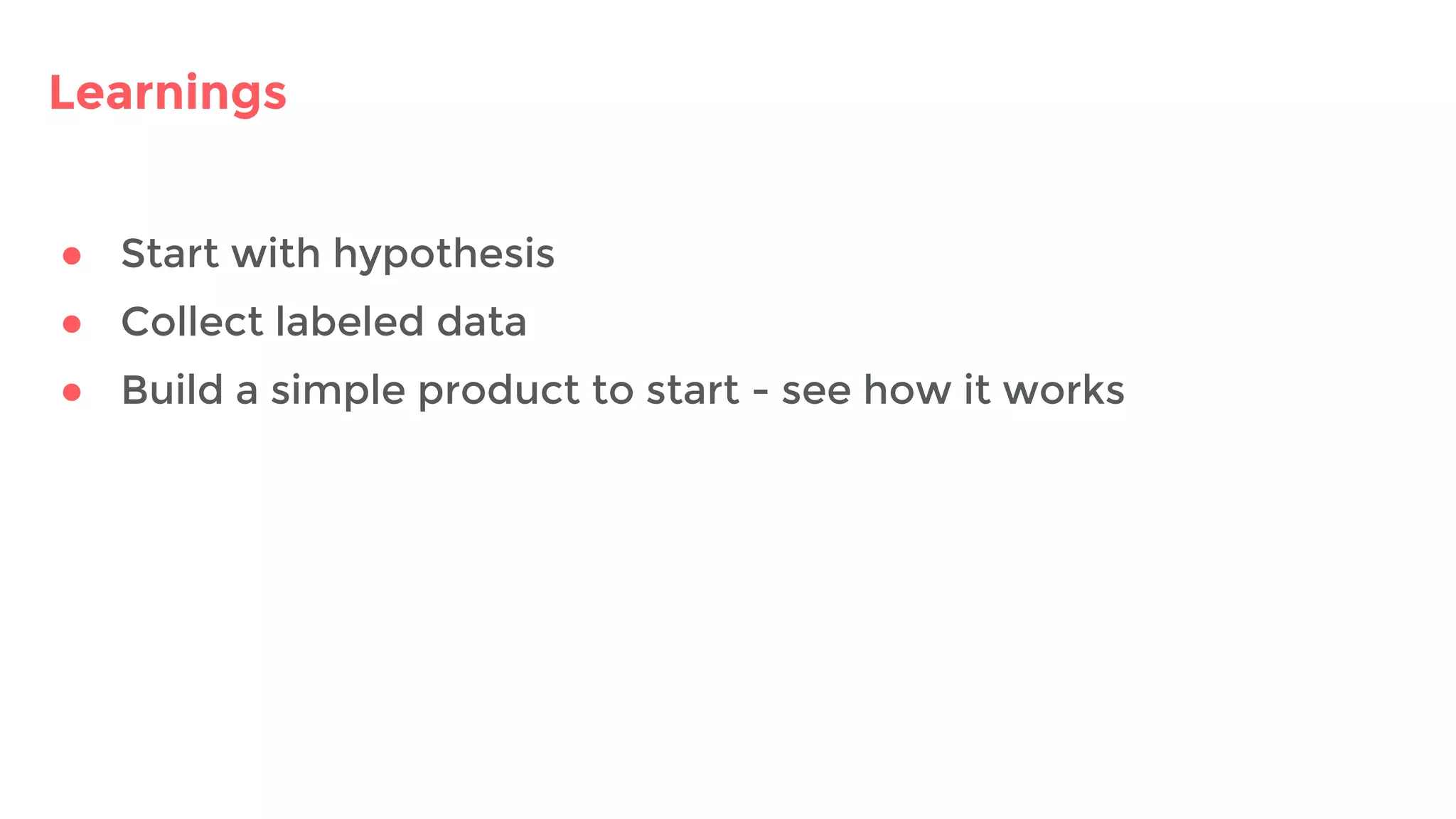 Learnings
● Start with hypothesis
● Collect labeled data
● Build a simple product to start - see how it works
 