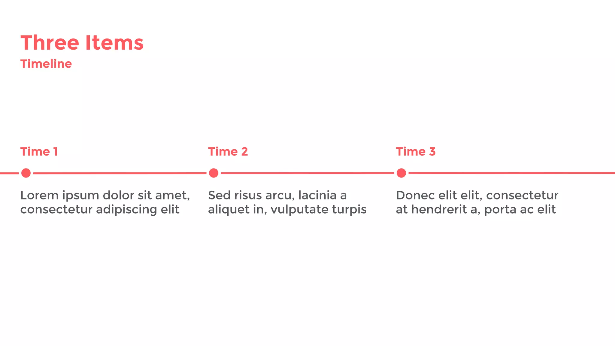 Three Items
Timeline
Time 1 Time 2 Time 3
Lorem ipsum dolor sit amet,
consectetur adipiscing elit
Sed risus arcu, lacinia a
aliquet in, vulputate turpis
Donec elit elit, consectetur
at hendrerit a, porta ac elit
 