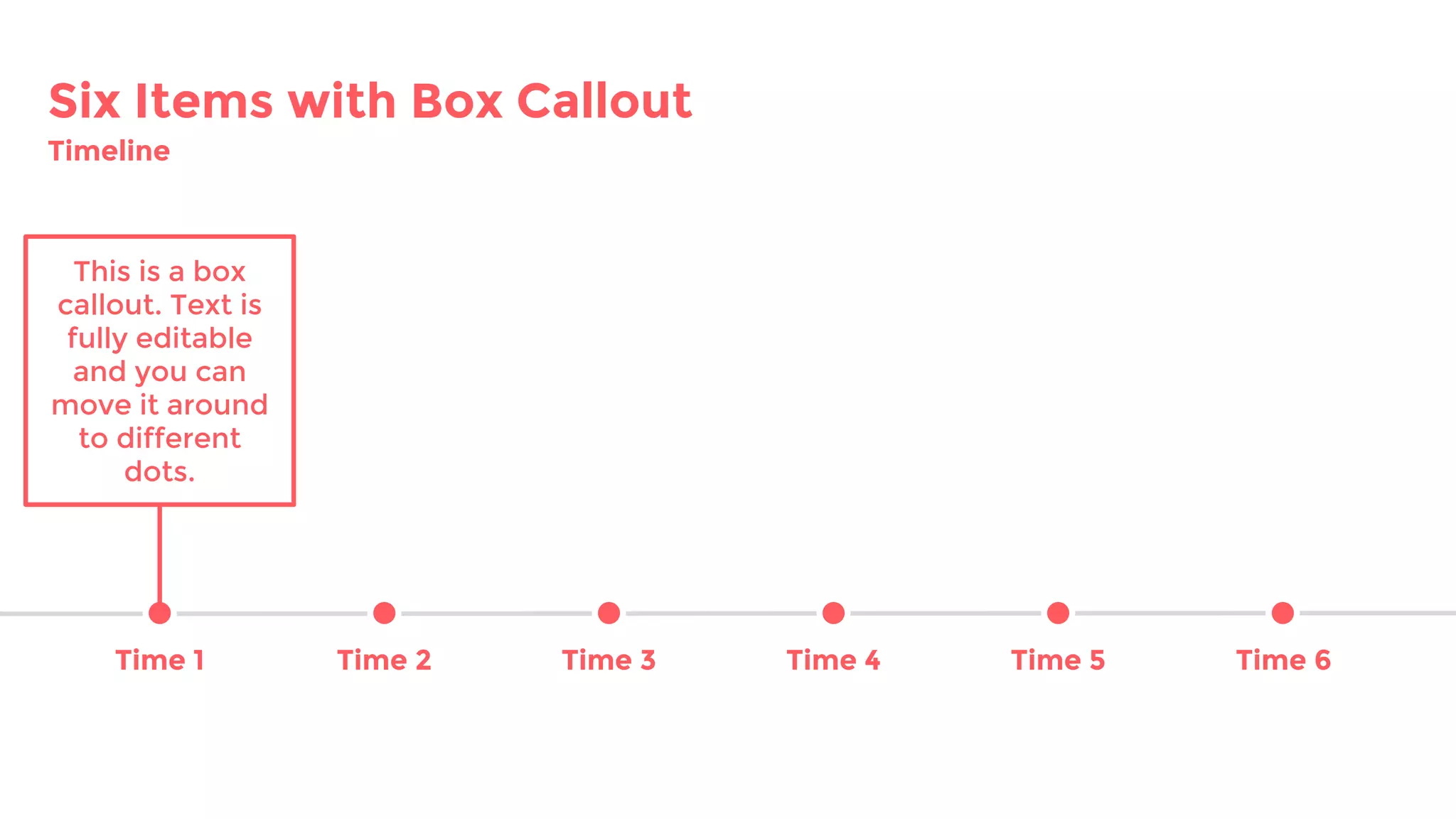 Six Items with Box Callout
Timeline
Time 1 Time 2 Time 3 Time 4 Time 5
This is a box
callout. Text is
fully editable
and you can
move it around
to different
dots.
Time 6
 
