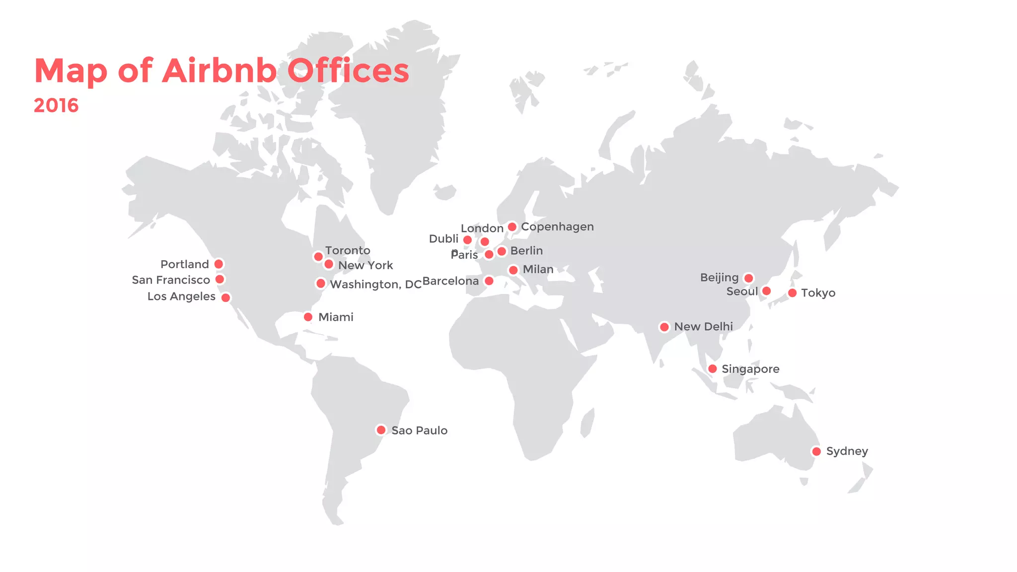 Portland
San Francisco
Los Angeles
Toronto
New York
Miami
Sao Paulo
Dubli
n
London
Paris
Barcelona
Berlin
Milan
Copenhagen
New Delhi
Seoul
Beijing
Tokyo
Sydney
Singapore
Washington, DC
Map of Airbnb Offices
2016
 