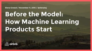 Before the Model:
How Machine Learning
Products Start
Elena Grewal / November 11, 2016 / @elenatej
 