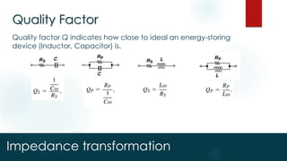 Impedance transformation
Quality Factor
Quality factor Q indicates how close to ideal an energy-storing
device (Inductor, Capacitor) is.
 