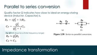 Impedance transformation
Parallel to series conversion
Quality factor Q indicates how close to ideal an energy-storing
device (Inductor, Capacitor) is.
For Q2>>1 (true for a finite frequency range)
 