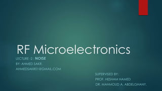 RF MicroelectronicsLECTURE -2 : NOISE
BY: AHMED SAKR.
AHMEDSAKR01@GMAIL.COM
SUPERVISED BY:
PROF. HESHAM HAMED
DR. MAHMOUD A. ABDELGHANY.
 