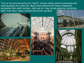 True to its Latin derivative for “heart”, atrium create central concourses and meeting places for urban life. Most often defined with large transparent enclosures that admit outdoor, light and air, they include galleries, exhibition halls, train shed, indoor markets and winter gardens. 