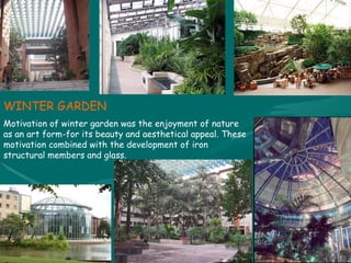 WINTER GARDEN Motivation of winter garden was the enjoyment of nature as an art form-for its beauty and aesthetical appeal. These motivation combined with the development of iron structural members and glass. 