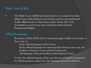  	The Parliament has no power to legislate Preventive  	Detention laws for the state; only the state legislature has the  	power to do so.Autonomy in certain matters	Any action of the Union Legislature or Union Executive  	which results in alteration of the name or territories or an  	international treaty or agreement affecting the disposition  	of any part of the territory of the state requires the consent  	of the State Legislature or the State Executive (as the case  	may be) to be effective. 
