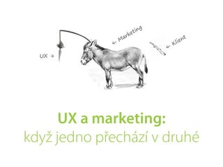 ing
                        et
                   rk
                 Ma                      ie nt
             –
             <                      Kl
                                –
                                <
  UX -
     >




      UX a marketing:
když jedno přechází v druhé
 
