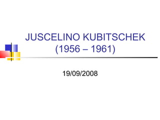 JUSCELINO KUBITSCHEK
(1956 – 1961)
19/09/2008

 