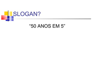 SLOGAN?
“50 ANOS EM 5”

 