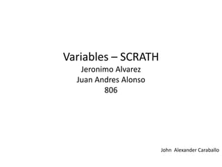 Variables – SCRATH
Jeronimo Alvarez
Juan Andres Alonso
806
John Alexander Caraballo
 