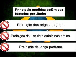 Proibição das brigas de galo.
Proibição do lança-perfume.
Proibição do uso de biquínis nas praias.
Principais medidas polêmicas
tomadas por Jânio:
 