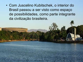 • Com Juscelino Kubitschek, o interior do
Brasil passou a ser visto como espaço
de possibilidades, como parte integrante
da civilização brasileira.
 