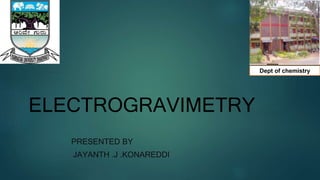 ELECTROGRAVIMETRY
PRESENTED BY
JAYANTH .J .KONAREDDI
Dept of chemistry
 