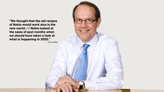 ”We thought that the old recipes
of Nokia would work also in the
new world. /-/ Nokia looked at
the sales of past months when
we should have taken a look at
what is happening in 2020.”
Jorma Ollila
 