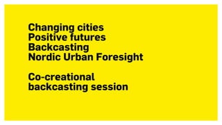 Changing cities
Positive futures
Backcasting
Nordic Urban Foresight
Co-creational  
backcasting session
 