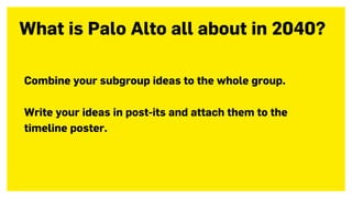 Combine your subgroup ideas to the whole group.
Write your ideas in post-its and attach them to the
timeline poster.
What is Palo Alto all about in 2040?
 