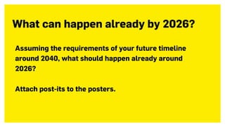 Assuming the requirements of your future timeline
around 2040, what should happen already around
2026?
Attach post-its to the posters.
What can happen already by 2026?
 