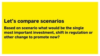 Let’s compare scenarios
Based on scenario what would be the single
most important investment, shift in regulation or
other change to promote now?
 
