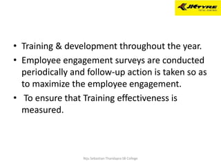 • Training & development throughout the year.
• Employee engagement surveys are conducted
periodically and follow-up action is taken so as
to maximize the employee engagement.
• To ensure that Training effectiveness is
measured.
Niju Sebastian Thandapra SB College
 