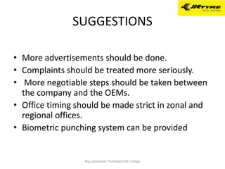 SUGGESTIONS
• More advertisements should be done.
• Complaints should be treated more seriously.
• More negotiable steps should be taken between
the company and the OEMs.
• Office timing should be made strict in zonal and
regional offices.
• Biometric punching system can be provided
Niju Sebastian Thandapra SB College
 