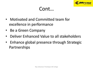 Cont…
• Motivated and Committed team for
excellence in performance
• Be a Green Company
• Deliver Enhanced Value to all stakeholders
• Enhance global presence through Strategic
Partnerships
Niju Sebastian Thandapra SB College
 