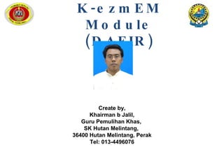 K-ezmEM Module (DAFIR) Create by, Khairman b Jalil, Guru Pemulihan Khas,  SK Hutan Melintang,  36400 Hutan Melintang, Perak Tel: 013-4496076 
