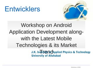Entwicklers © 2015
Workshop on Android
Application Development along-
with the Latest Mobile
Technologies & its Market
TrendJ.K. Institute of Applied Physics & Technology
University of Allahabad
Entwicklers
 