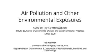 Air Pollution and Other
Environmental Exposures
COVID-19: The Year After [Webinar]
COVID-19, Global Environmental Change, and Opportunities For Progress
5 May 2020
Joel Kaufman
University of Washington, Seattle, USA
Departments of Environmental & Occupational Health Sciences, Medicine, and
Epidemiology
 