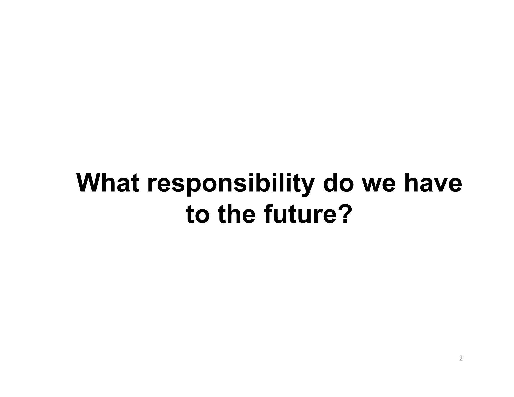 What responsibility do we have
        to the future?




                             2 
 