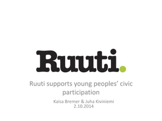 Ruuti supports young peoples’ civic
participation
Kaisa Bremer & Juha Kiviniemi
2.10.2014
 
