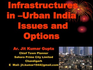 Infrastructures
in –Urban India
Issues and
Options
Ar. Jit Kumar Gupta
Chief Town Planner
Sahara Prime City Limited
Chandigarh
E Mail- jit.kumar1944@gmail.com
 