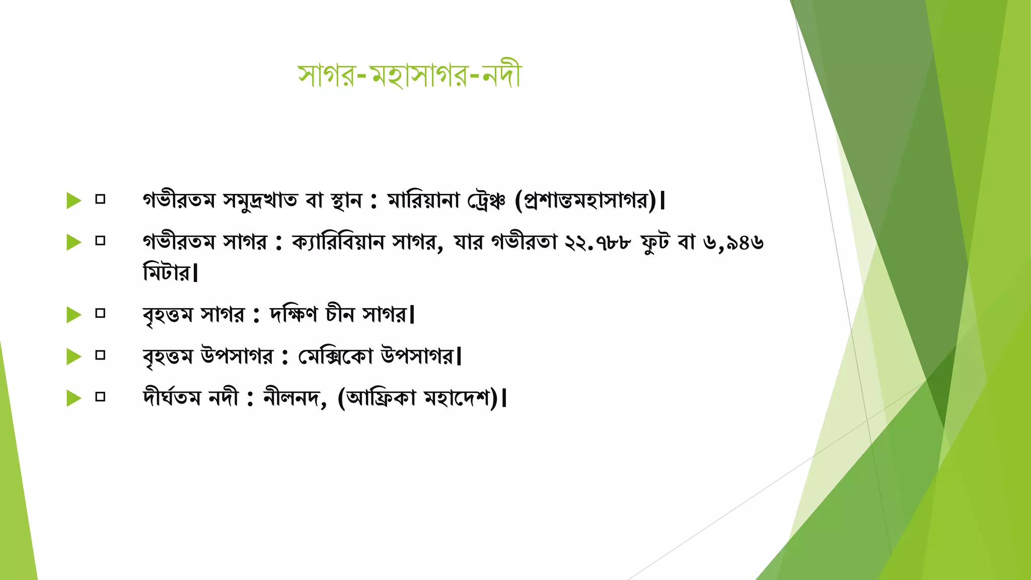 াগর-মহা াগর-নেী
 গভীরেি িুদ্রখাে বা স্থান : িামরয়ানা সরঞ্চ (প্রশান্তিহা াগর)।
 গভীরেি াগর : কোমরমবয়ান াগর, র্ার গভীরো ২২.৭৮৮ ফু ট বা ৬,৯৪৬
মিটার।
 বৃহত্তি াগর : েমেণ চীন াগর।
 বৃহত্তি উপ াগর : সিমিতকা উপ াগর।
 েীঘযেি নেী : নীিনে, (আমিকা িহাতেশ)।
 